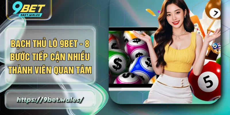 Bạch Thủ Lô 9BET - 8 Bước Tiếp Cận Nhiều Thành Viên Quan Tâm