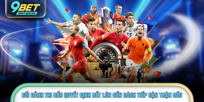 Bối cảnh thi đấu quyết định rất lớn đến cách tiếp cận trận đấu