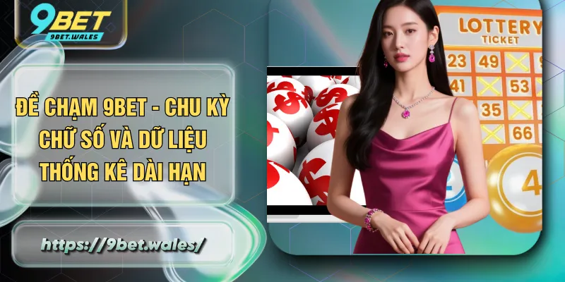 Đề Chạm 9BET - Chu Kỳ Chữ Số Và Dữ Liệu Thống Kê Dài Hạn