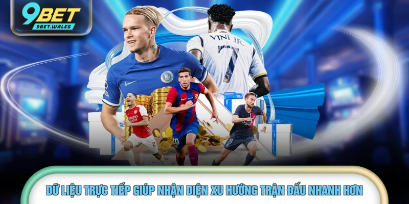 Dữ liệu trực tiếp giúp nhận diện xu hướng trận đấu nhanh hơn