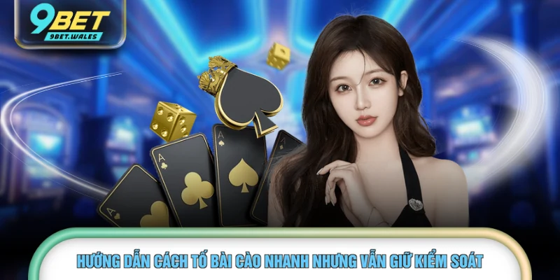 Hướng dẫn cách tố bài cào nhanh nhưng vẫn giữ kiểm soát