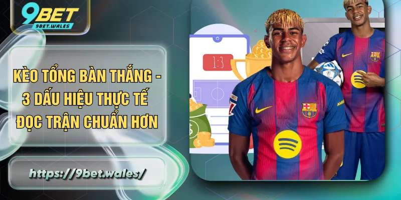 Kèo Tổng Bàn Thắng - 3 Dấu Hiệu Thực Tế Đọc Trận Chuẩn Hơn