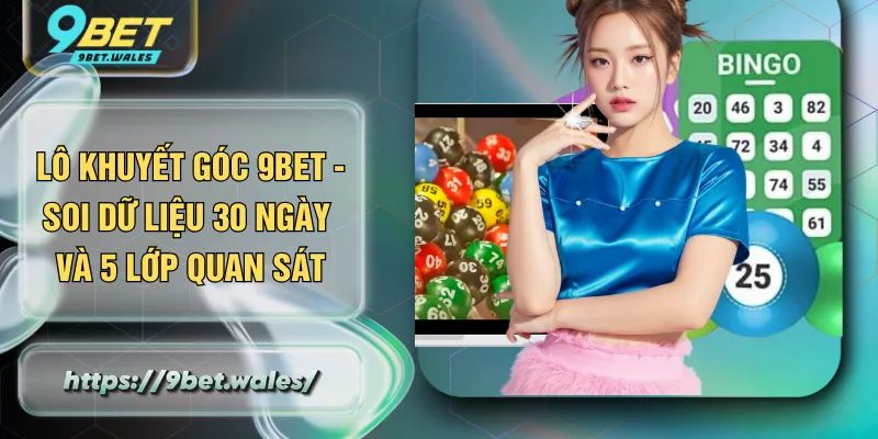Lô Khuyết Góc 9BET - Soi Dữ Liệu 30 Ngày Và 5 Lớp Quan Sát