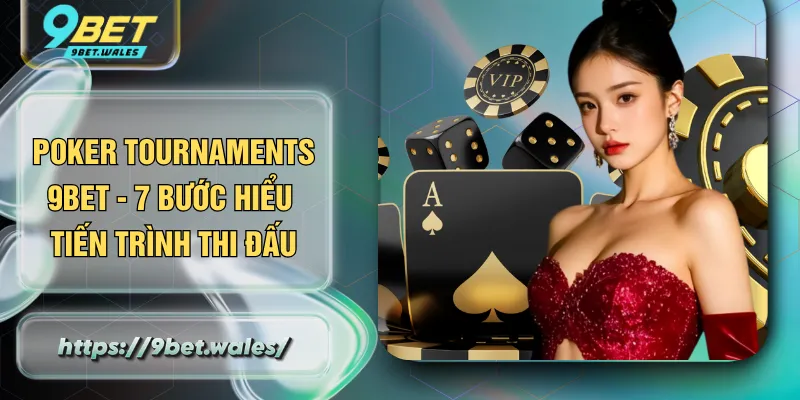 Poker Tournaments 9BET - 7 Bước Hiểu Tiến Trình Thi Đấu