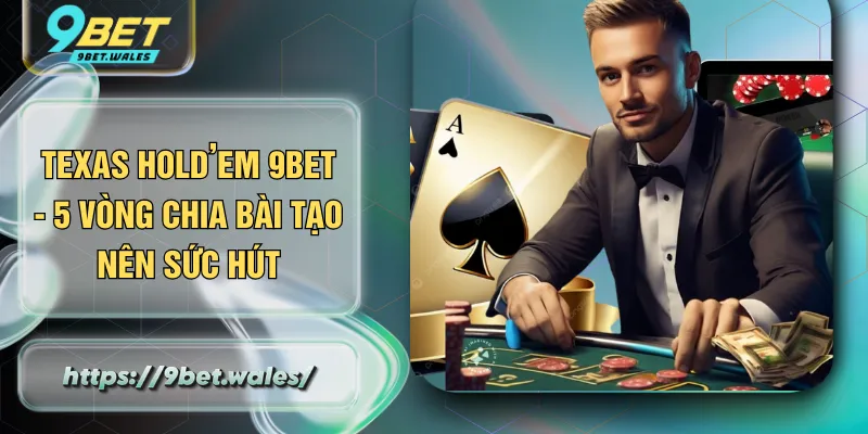 Texas Hold’em 9BET - 5 Vòng Chia Bài Tạo Nên Sức Hút