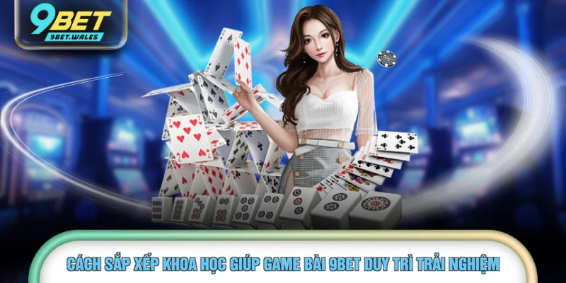 Cách sắp xếp khoa học giúp game bài 9BET duy trì trải nghiệm