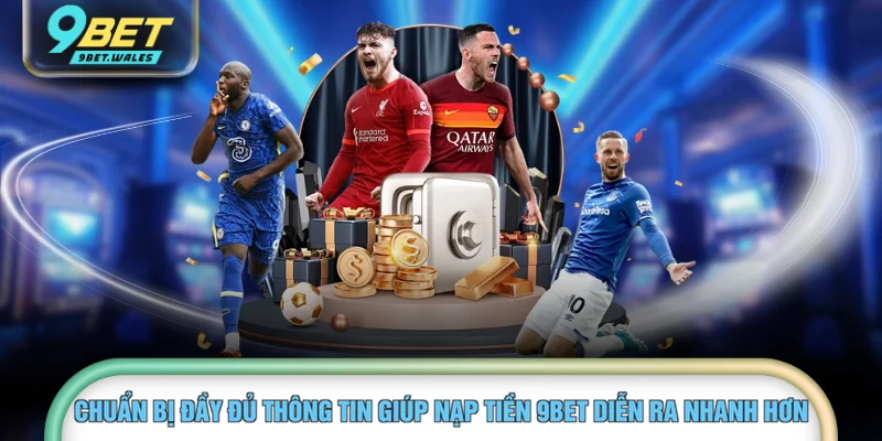 Chuẩn bị đầy đủ thông tin giúp nạp tiền 9BET diễn ra nhanh hơn