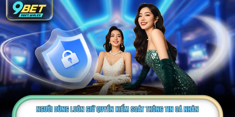 Người dùng luôn giữ quyền kiểm soát thông tin cá nhân