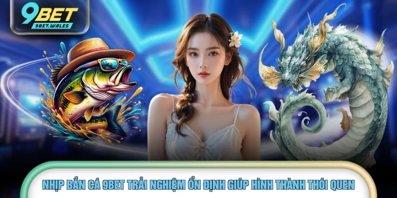Nhịp bắn cá 9BET trải nghiệm ổn định giúp hình thành thói quen